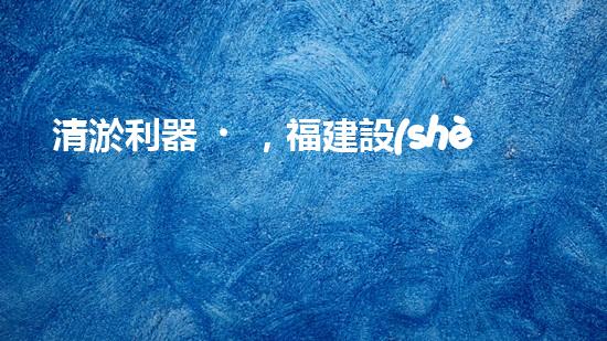 清淤利器，福建設(shè)備揭秘！
